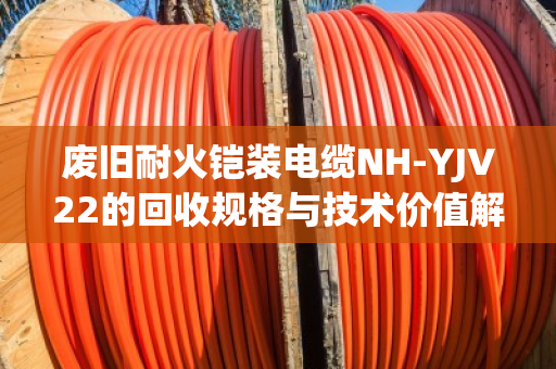 废旧耐火铠装电缆NH-YJV22的回收规格与技术价值解析