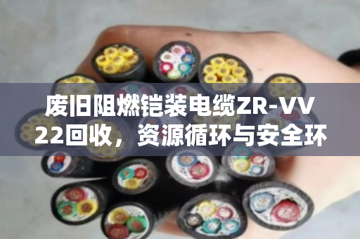 废旧阻燃铠装电缆ZR-VV22回收,资源循环与安全环保的双重价值 废旧阻燃铠装电缆ZR-VV22回收,资源循环与安全环保的双重价值