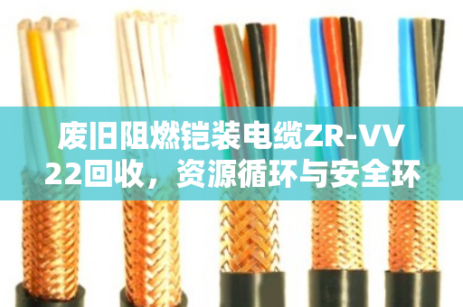 废旧阻燃铠装电缆ZR-VV22回收,资源循环与安全环保的双重价值 废旧阻燃铠装电缆ZR-VV22回收,资源循环与安全环保的双重价值