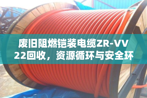 废旧阻燃铠装电缆ZR-VV22回收，资源循环与安全环保的双重价值