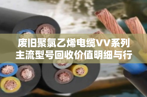 废旧聚氯乙烯电缆VV系列主流型号回收价值明细与行业应用解析 废旧聚氯乙烯电缆VV系列主流型号回收价值明细与行业应用解析