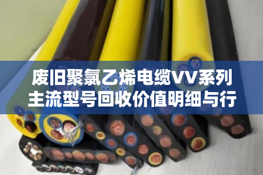 废旧聚氯乙烯电缆VV系列主流型号回收价值明细与行业应用解析 废旧聚氯乙烯电缆VV系列主流型号回收价值明细与行业应用解析
