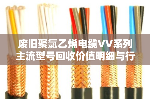 废旧聚氯乙烯电缆VV系列主流型号回收价值明细与行业应用解析