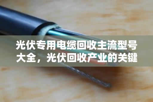 光伏专用电缆回收主流型号大全，光伏回收产业的关键一环