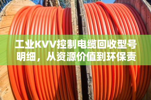 工业KVV控制电缆回收型号明细,从资源价值到环保责任的全面解读 工业KVV控制电缆回收型号明细,从资源价值到环保责任的全面解读