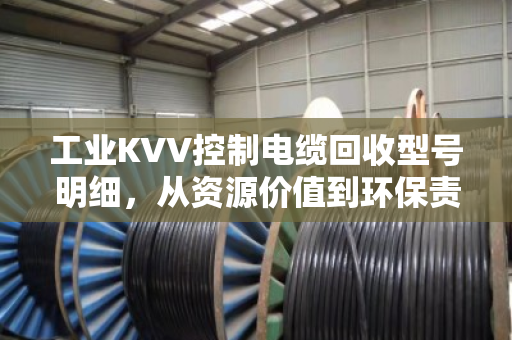 工业KVV控制电缆回收型号明细,从资源价值到环保责任的全面解读 工业KVV控制电缆回收型号明细,从资源价值到环保责任的全面解读