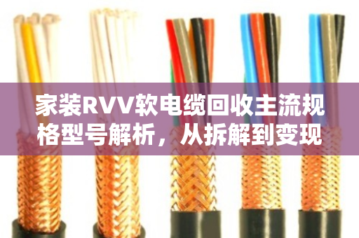家装RVV软电缆回收主流规格型号解析，从拆解到变现的完整指南