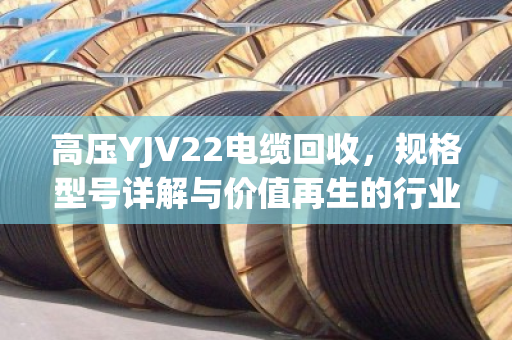 高压YJV22电缆回收，规格型号详解与价值再生的行业密码