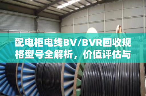 配电柜电线BV/BVR回收规格型号全解析,价值评估与环保处理指南 配电柜电线BV/BVR回收规格型号全解析,价值评估与环保处理指南