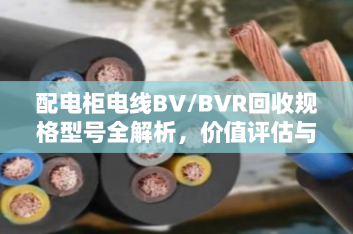 配电柜电线BV/BVR回收规格型号全解析，价值评估与环保处理指南