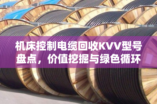 机床控制电缆回收KVV型号盘点,价值挖掘与绿色循环的双赢路径 机床控制电缆回收KVV型号盘点,价值挖掘与绿色循环的双赢路径
