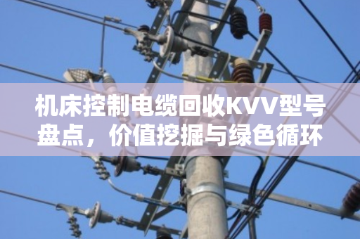 机床控制电缆回收KVV型号盘点，价值挖掘与绿色循环的双赢路径