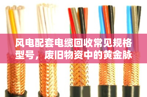 风电配套电缆回收常见规格型号,废旧物资中的黄金脉络与市场价值解析 风电配套电缆回收常见规格型号,废旧物资中的黄金脉络与市场价值解析