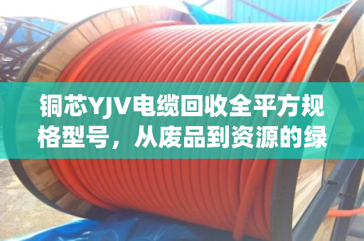 铜芯YJV电缆回收全平方规格型号,从废品到资源的绿色价值变现 铜芯YJV电缆回收全平方规格型号,从废品到资源的绿色价值变现