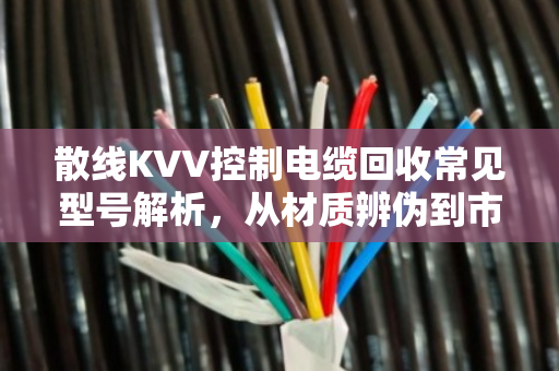 散线KVV控制电缆回收常见型号解析，从材质辨伪到市场价值评估