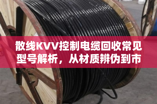 散线KVV控制电缆回收常见型号解析，从材质辨伪到市场价值评估