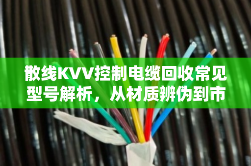 散线KVV控制电缆回收常见型号解析，从材质辨伪到市场价值评估