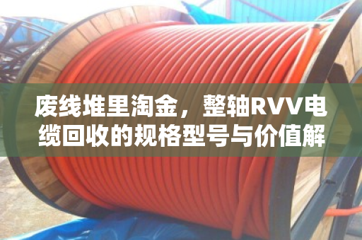 废线堆里淘金,整轴RVV电缆回收的规格型号与价值解析 废线堆里淘金,整轴RVV电缆回收的规格型号与价值解析