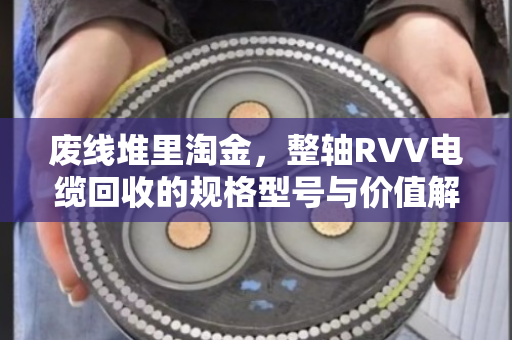 废线堆里淘金，整轴RVV电缆回收的规格型号与价值解析