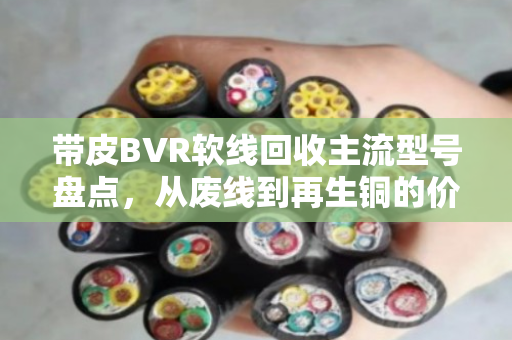 带皮BVR软线回收主流型号盘点，从废线到再生铜的价值密码