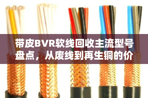 带皮BVR软线回收主流型号盘点，从废线到再生铜的价值密码