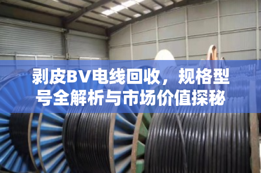 剥皮BV电线回收,规格型号全解析与市场价值探秘 剥皮BV电线回收,规格型号全解析与市场价值探秘