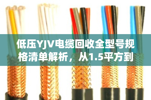 低压YJV电缆回收全型号规格清单解析,从1.5平方到400平方的完整回收指南 低压YJV电缆回收全型号规格清单解析,从1.5平方到400平方的完整回收指南
