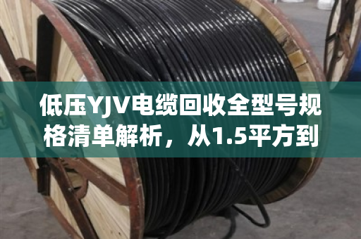 低压YJV电缆回收全型号规格清单解析，从1.5平方到400平方的完整回收指南