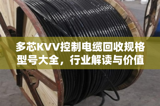 多芯KVV控制电缆回收规格型号大全,行业解读与价值再生指南 多芯KVV控制电缆回收规格型号大全,行业解读与价值再生指南
