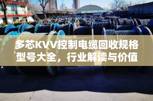 多芯KVV控制电缆回收规格型号大全，行业解读与价值再生指南