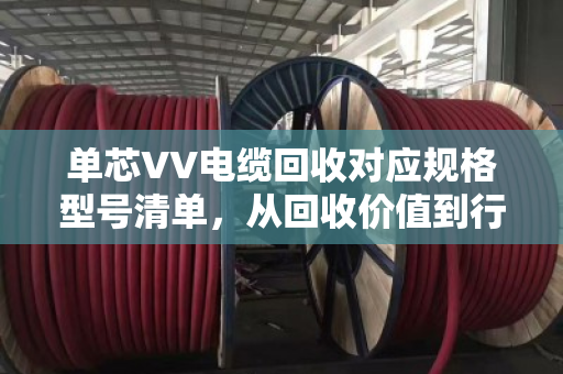 单芯VV电缆回收对应规格型号清单,从回收价值到行业规范的全面解读 单芯VV电缆回收对应规格型号清单,从回收价值到行业规范的全面解读