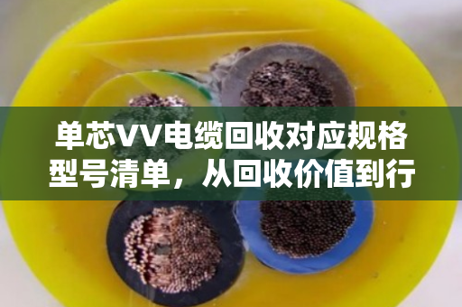 单芯VV电缆回收对应规格型号清单,从回收价值到行业规范的全面解读 单芯VV电缆回收对应规格型号清单,从回收价值到行业规范的全面解读
