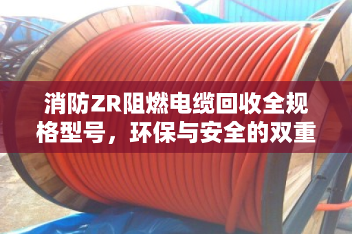 消防ZR阻燃电缆回收全规格型号，环保与安全的双重价值