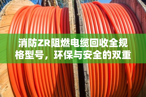 消防ZR阻燃电缆回收全规格型号，环保与安全的双重价值