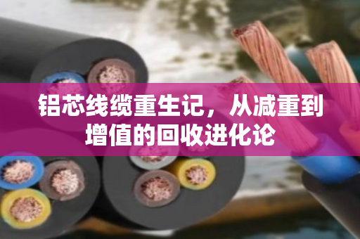 铝芯线缆重生记，从减重到增值的回收进化论