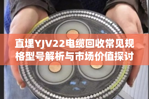 直埋YJV22电缆回收常见规格型号解析与市场价值探讨 直埋YJV22电缆回收常见规格型号解析与市场价值探讨