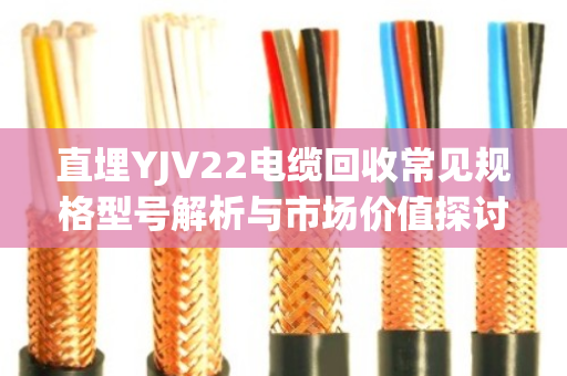 直埋YJV22电缆回收常见规格型号解析与市场价值探讨