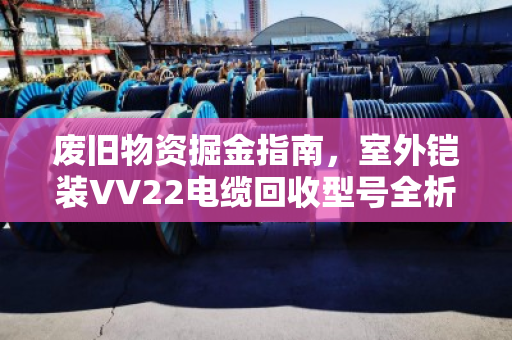 废旧物资掘金指南,室外铠装VV22电缆回收型号全析与清单 废旧物资掘金指南,室外铠装VV22电缆回收型号全析与清单