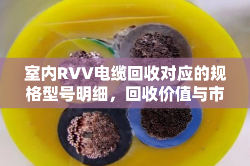 室内RVV电缆回收对应的规格型号明细,回收价值与市场应用全解析 室内RVV电缆回收对应的规格型号明细,回收价值与市场应用全解析
