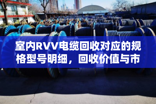 室内RVV电缆回收对应的规格型号明细，回收价值与市场应用全解析