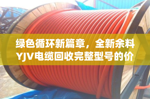 绿色循环新篇章，全新余料YJV电缆回收完整型号的价值与路径