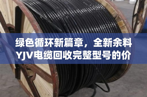 绿色循环新篇章，全新余料YJV电缆回收完整型号的价值与路径