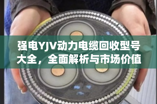 强电YJV动力电缆回收型号大全,全面解析与市场价值指南 强电YJV动力电缆回收型号大全,全面解析与市场价值指南