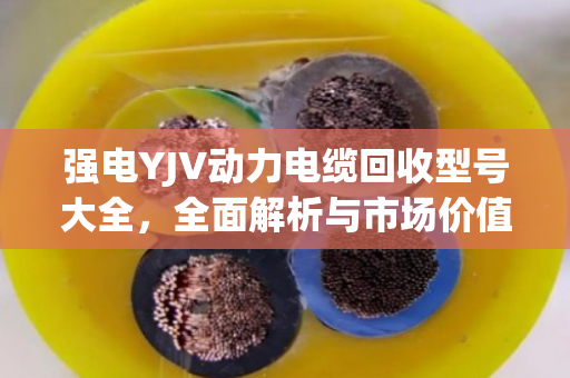 强电YJV动力电缆回收型号大全，全面解析与市场价值指南