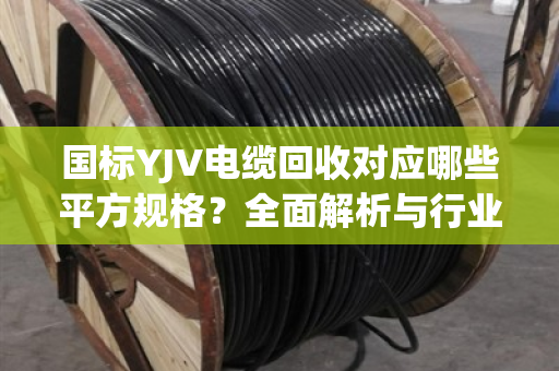 国标YJV电缆回收对应哪些平方规格？全面解析与行业指南