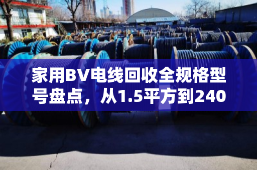 家用BV电线回收全规格型号盘点，从1.5平方到240平方的金属价值与回收指南