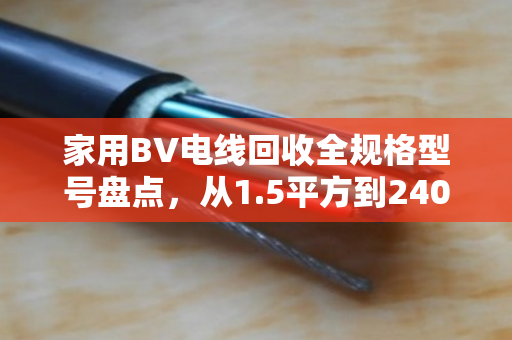 家用BV电线回收全规格型号盘点，从1.5平方到240平方的金属价值与回收指南