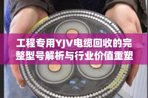 工程专用YJV电缆回收的完整型号解析与行业价值重塑