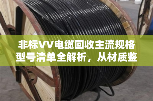 非标VV电缆回收主流规格型号清单全解析，从材质鉴别到市场价值评估指南