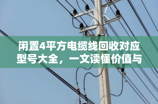 闲置4平方电缆线回收对应型号大全,一文读懂价值与分类 闲置4平方电缆线回收对应型号大全,一文读懂价值与分类